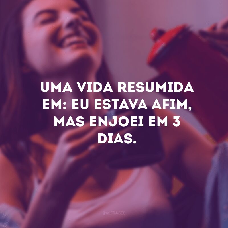 Uma vida resumida em: eu estava afim, mas enjoei em 3 dias.