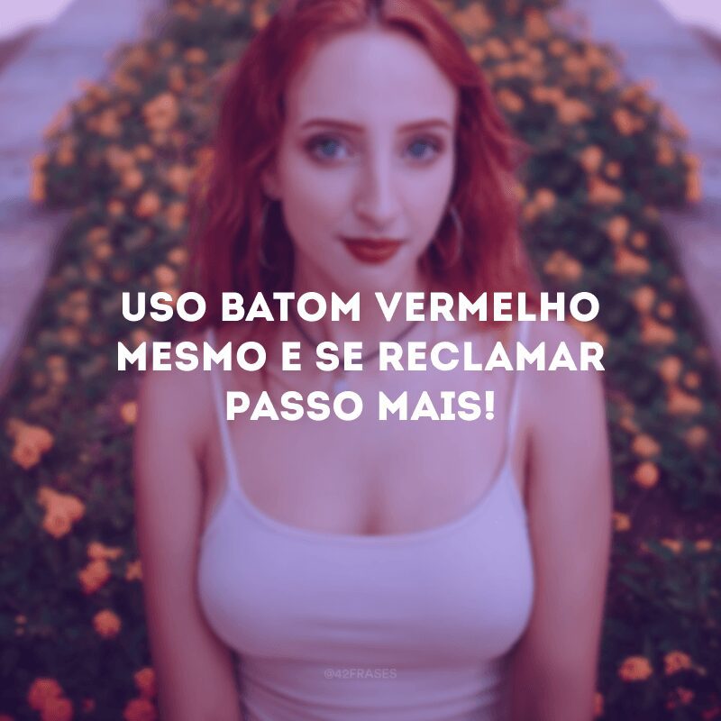 Uso batom vermelho mesmo e se reclamar passo mais! 