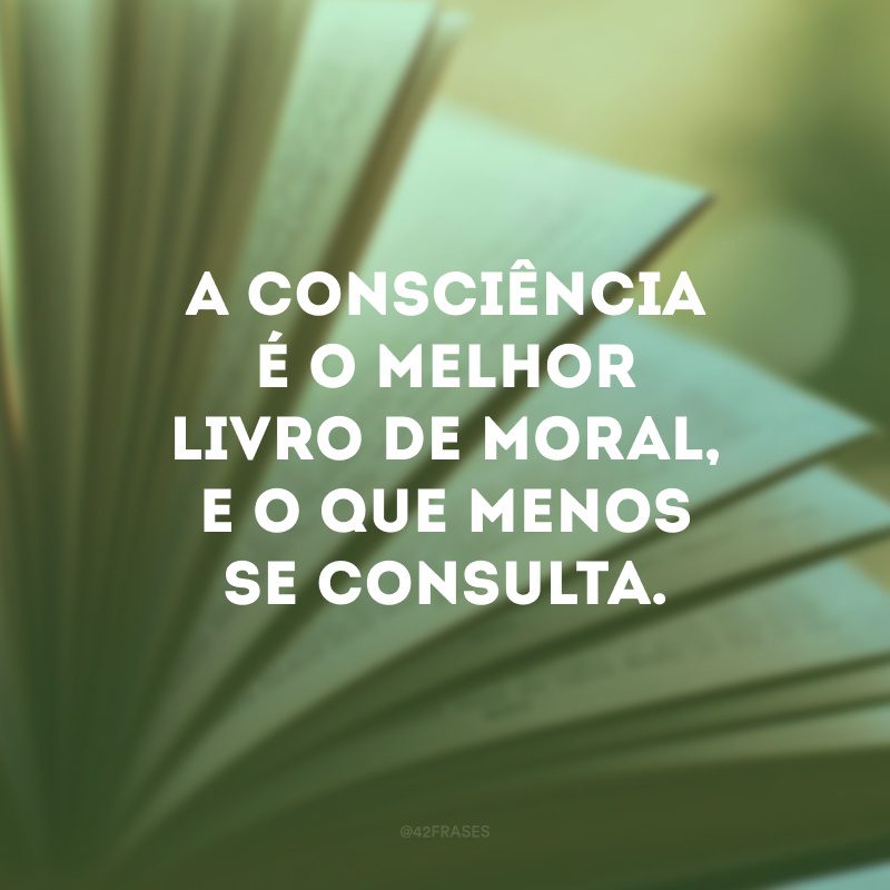 A consciência é o melhor livro de moral, e o que menos se consulta.