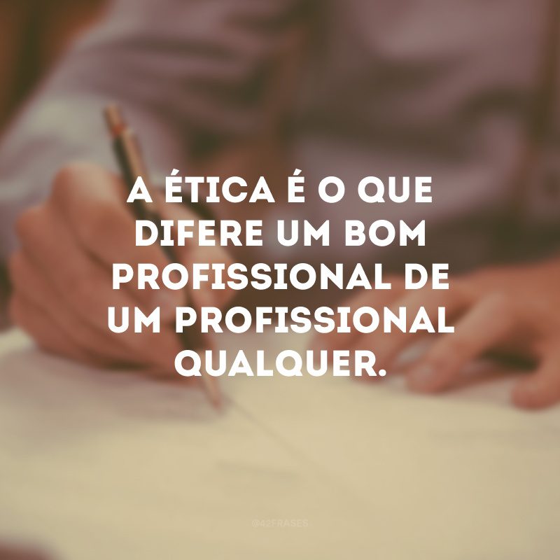 A ética é o que difere um bom profissional de um profissional qualquer.