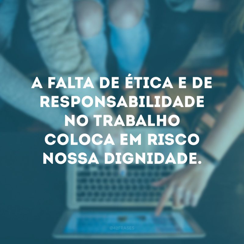 A falta de ética e de responsabilidade no trabalho coloca em risco nossa dignidade.