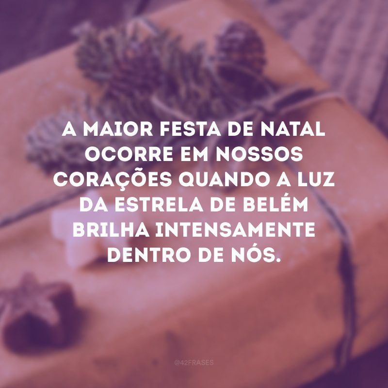 A maior festa de Natal ocorre em nossos corações quando a luz da estrela de Belém brilha intensamente dentro de nós.