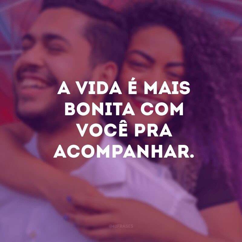 A vida é mais bonita com você pra acompanhar.