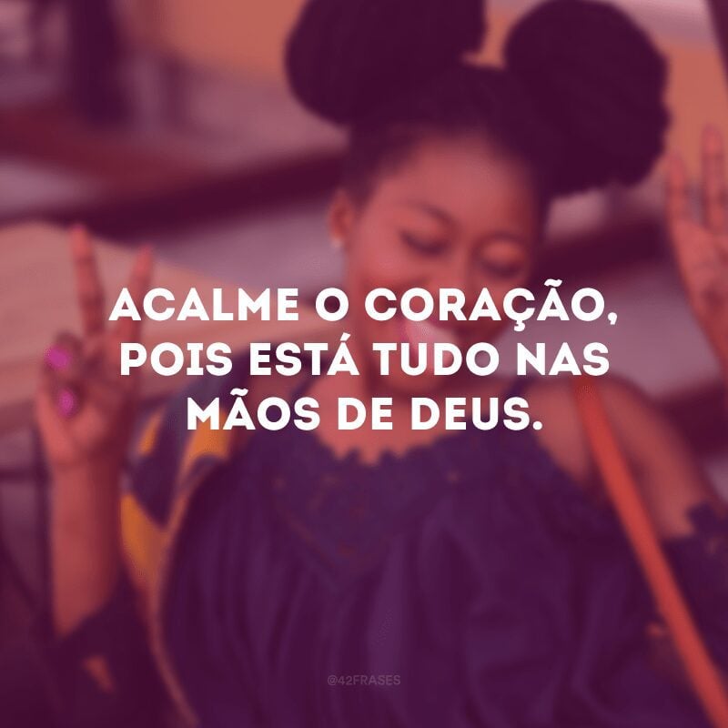 Acalme o coração, pois está tudo nas mãos de Deus.