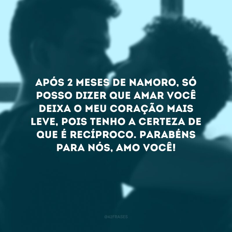 Após 2 meses de namoro, só posso dizer que amar você deixa o meu coração mais leve, pois tenho a certeza de que é recíproco. Parabéns para nós, amo você!