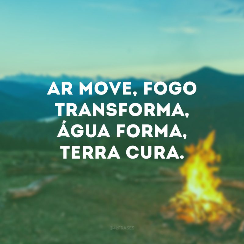 Ar move, fogo transforma, água forma, terra cura. 