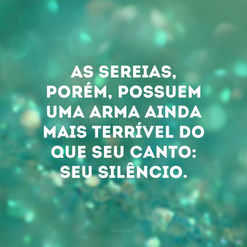 As sereias, porém, possuem uma arma ainda mais terrível do que seu canto: seu silêncio.  