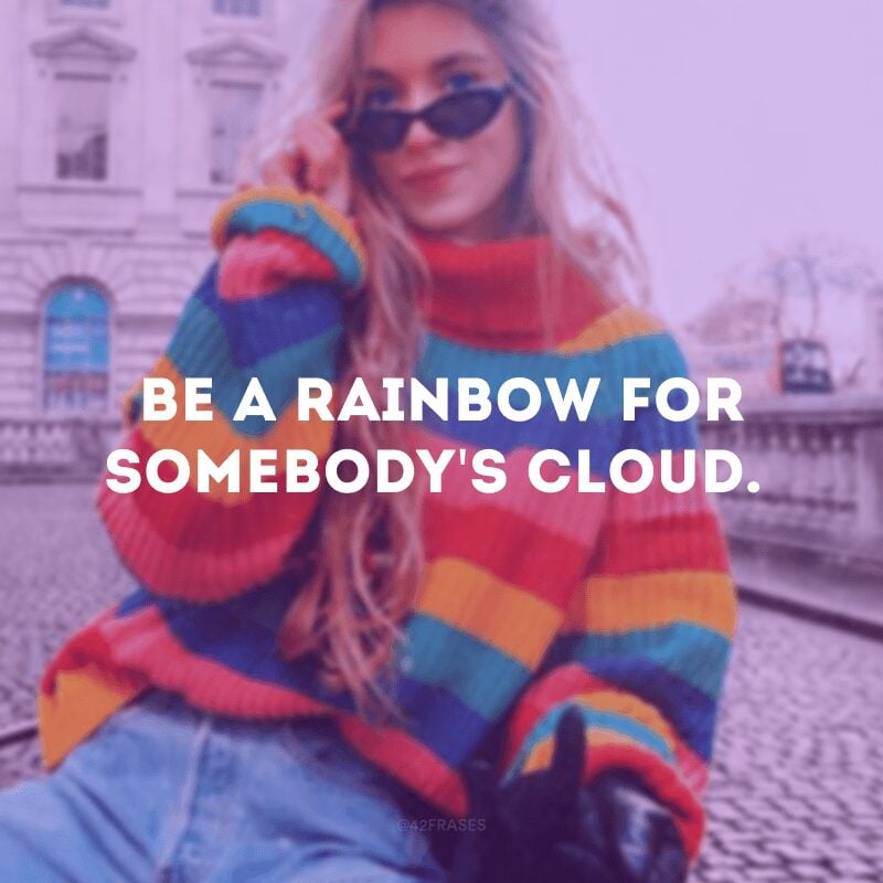 Be a rainbow for somebody\'s cloud.
(Seja um arco-íris para a nuvem de alguém.)