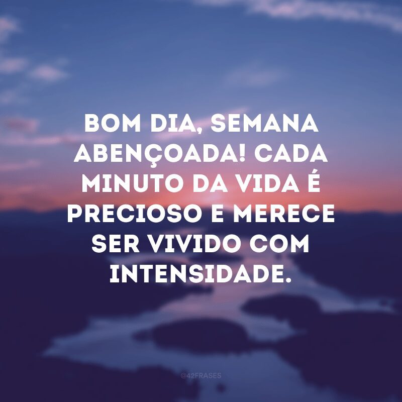 Bom dia, semana abençoada! Cada minuto da vida é precioso e merece ser vivido com intensidade.