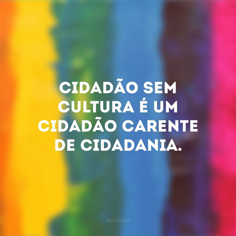 Cidadão sem cultura é um cidadão carente de cidadania.