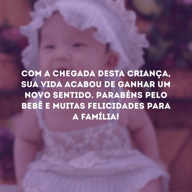 Com a chegada desta criança, sua vida acabou de ganhar um novo sentido. Parabéns pelo bebê e muitas felicidades para a família!