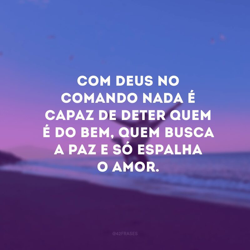 Com Deus no comando nada é capaz de deter quem é do bem, quem busca a paz e só espalha o amor.