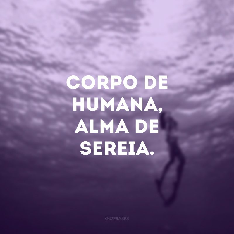 Corpo de humana, alma de sereia.