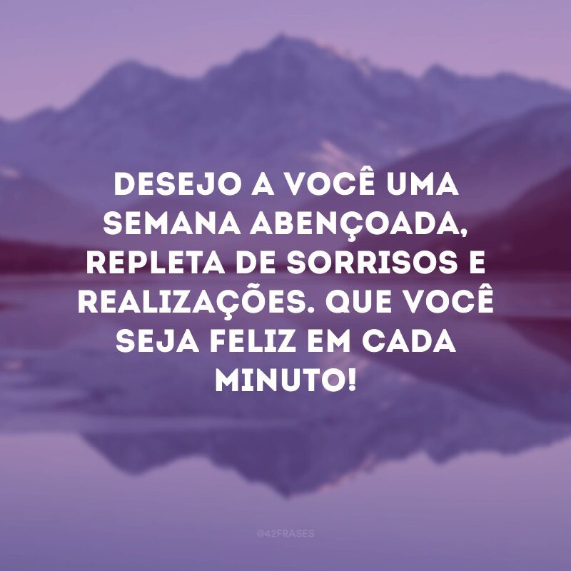 Desejo a você uma semana abençoada, repleta de sorrisos e realizações. Que você seja feliz em cada minuto!