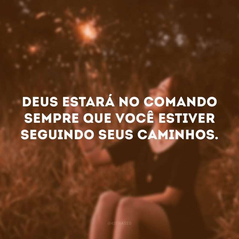 Deus estará no comando sempre que você estiver seguindo seus caminhos.