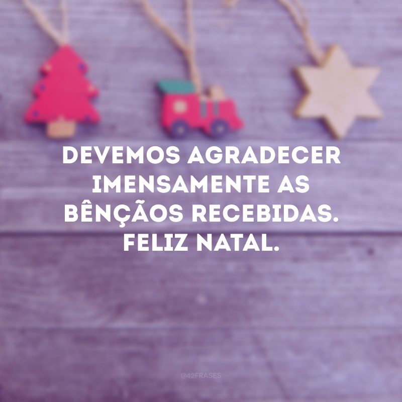 Devemos agradecer imensamente as bênçãos recebidas. Feliz Natal.