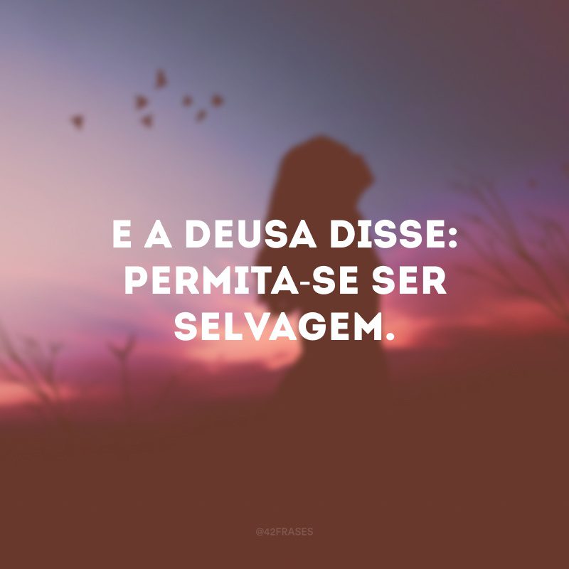 E a deusa disse: permita-se ser selvagem. 