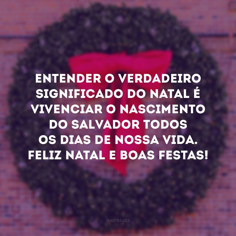 Entender o verdadeiro significado do Natal é vivenciar o nascimento do salvador todos os dias de nossa vida. Feliz Natal e Boas Festas!