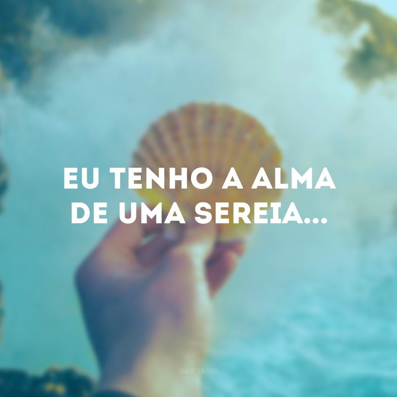 Eu tenho a alma de uma sereia...