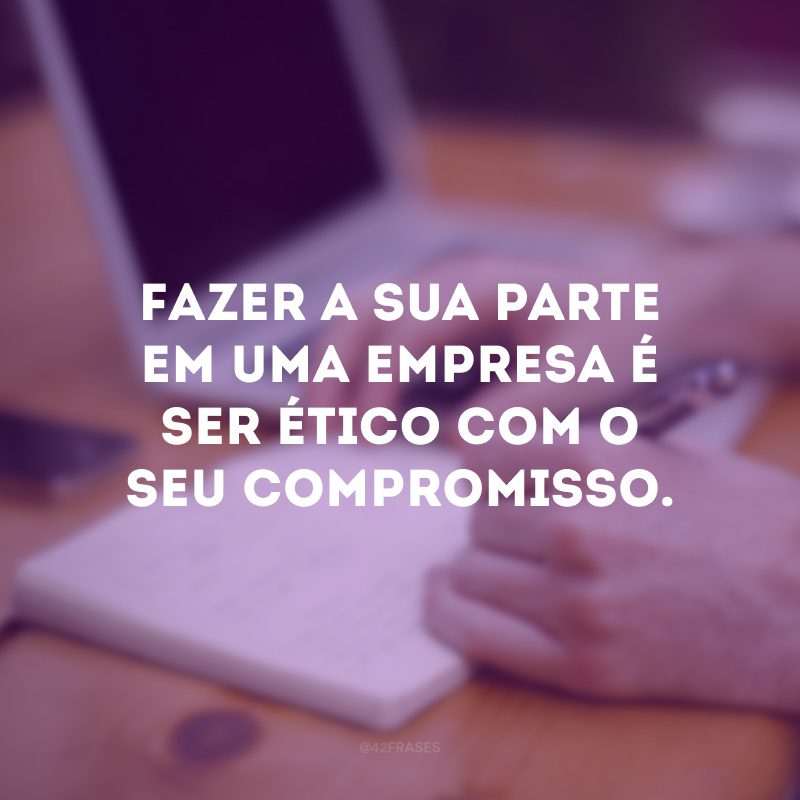 Fazer a sua parte em uma empresa é ser ético com o seu compromisso.