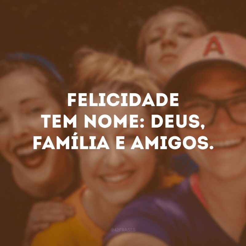 Felicidade tem nome: Deus, família e amigos. 