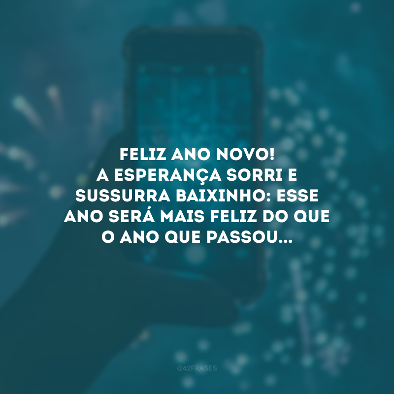 Feliz Ano Novo! A esperança sorri e sussurra baixinho: esse ano será mais feliz do que o ano que passou...