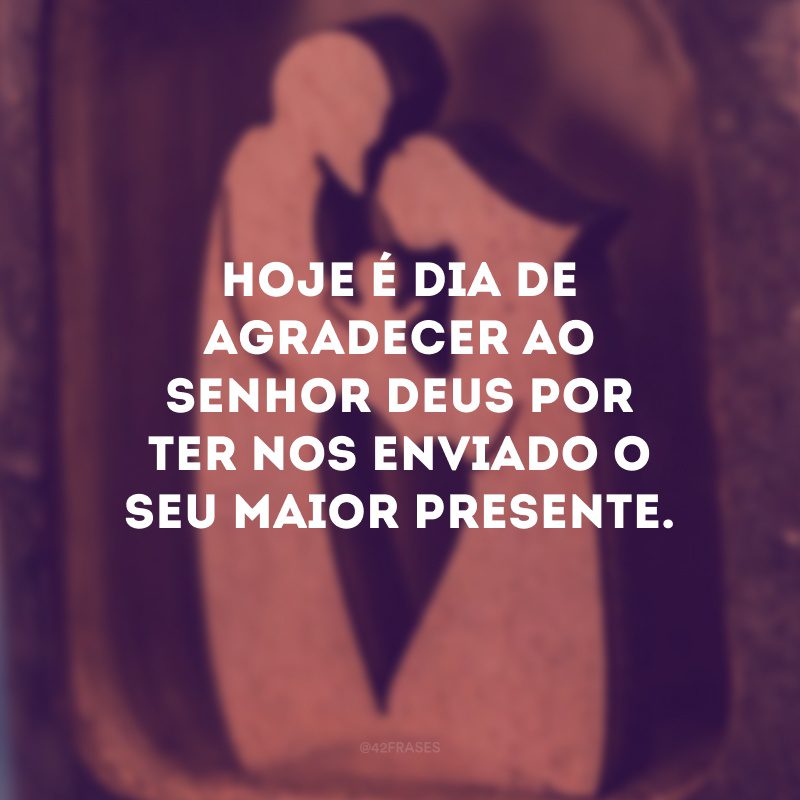 Hoje é dia de agradecer ao Senhor Deus por ter nos enviado o seu maior presente.