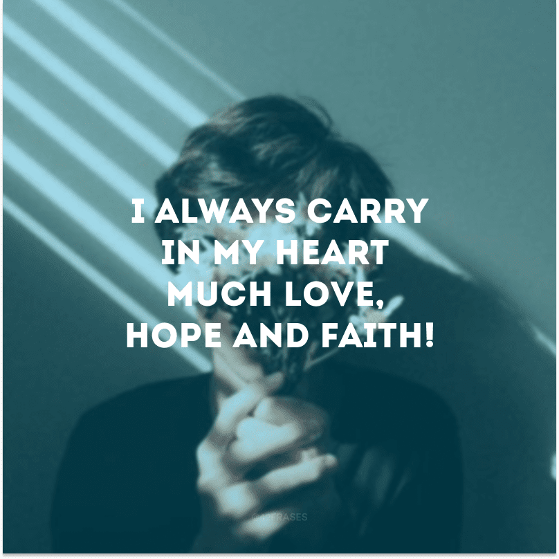 I always carry in my heart much love, hope and faith!
(Carrego sempre em meu coração muito amor, esperança e fé!)