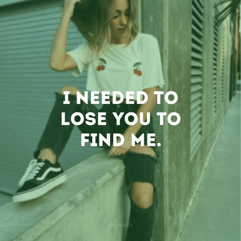 I needed to lose you to find me.
(Eu precisei te perder para me encontrar.)