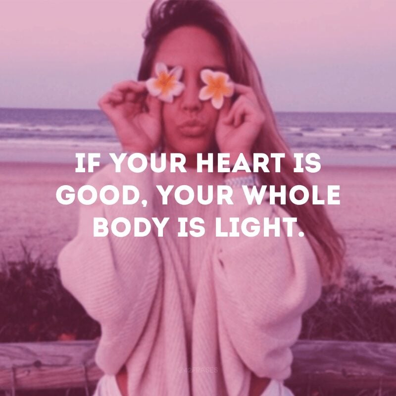 If your heart is good, your whole body is light.
(Se seu coração é bom, todo seu corpo é luz.)