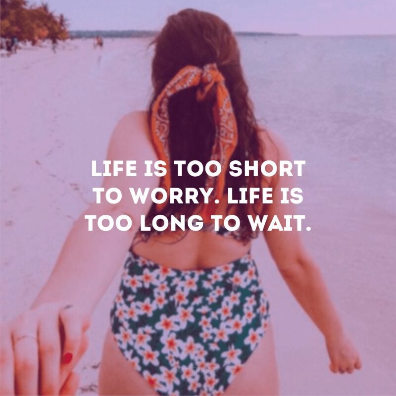 Life is too short to worry. Life is too long to wait.
(A vida é muito curta para se preocupar. A vida é longa demais para esperar.)