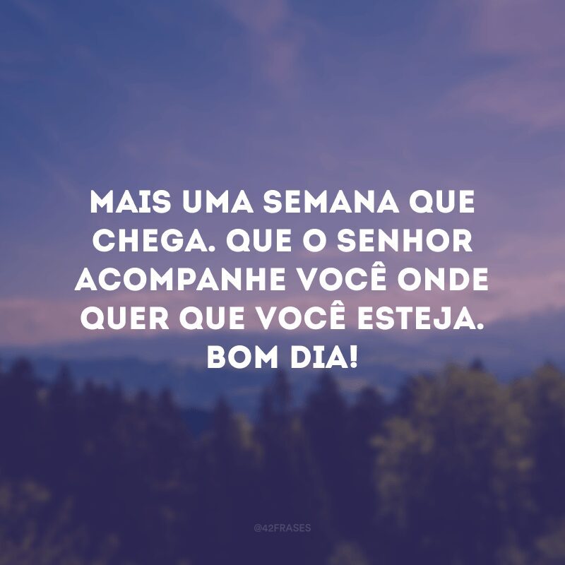 Mais uma semana que chega. Que o Senhor acompanhe você onde quer que você esteja. Bom dia!