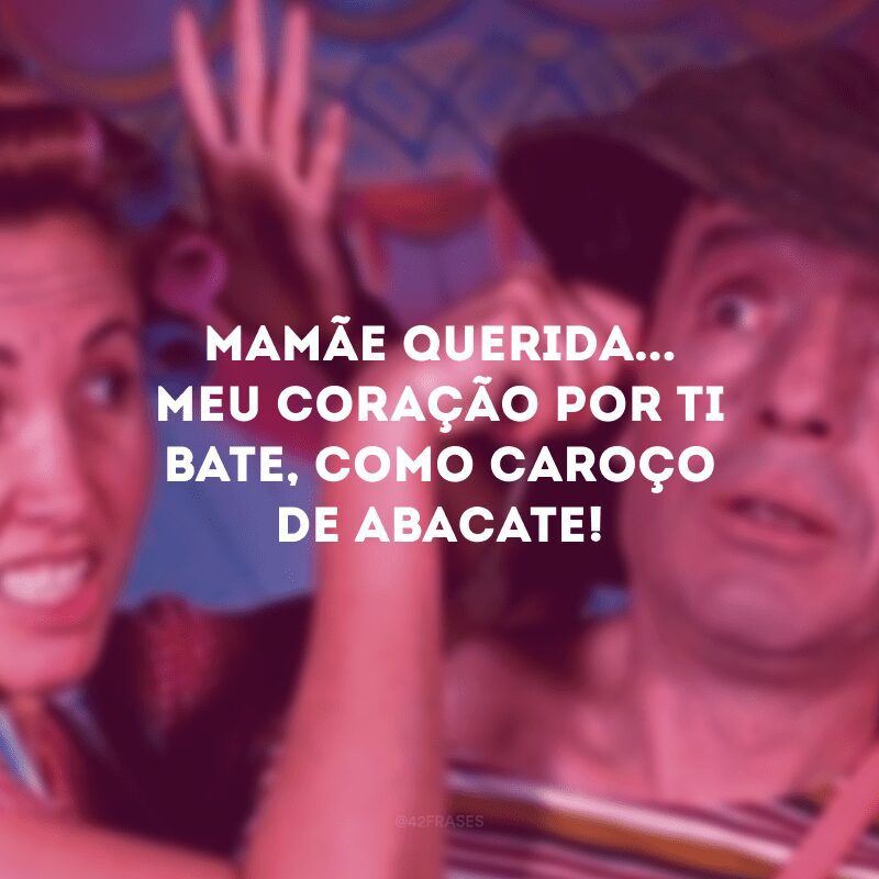 Mamãe querida... Meu coração por ti bate, como caroço de abacate!