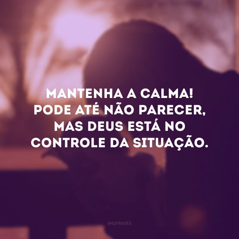 Mantenha a calma! Pode até não parecer, mas Deus está no controle da situação.