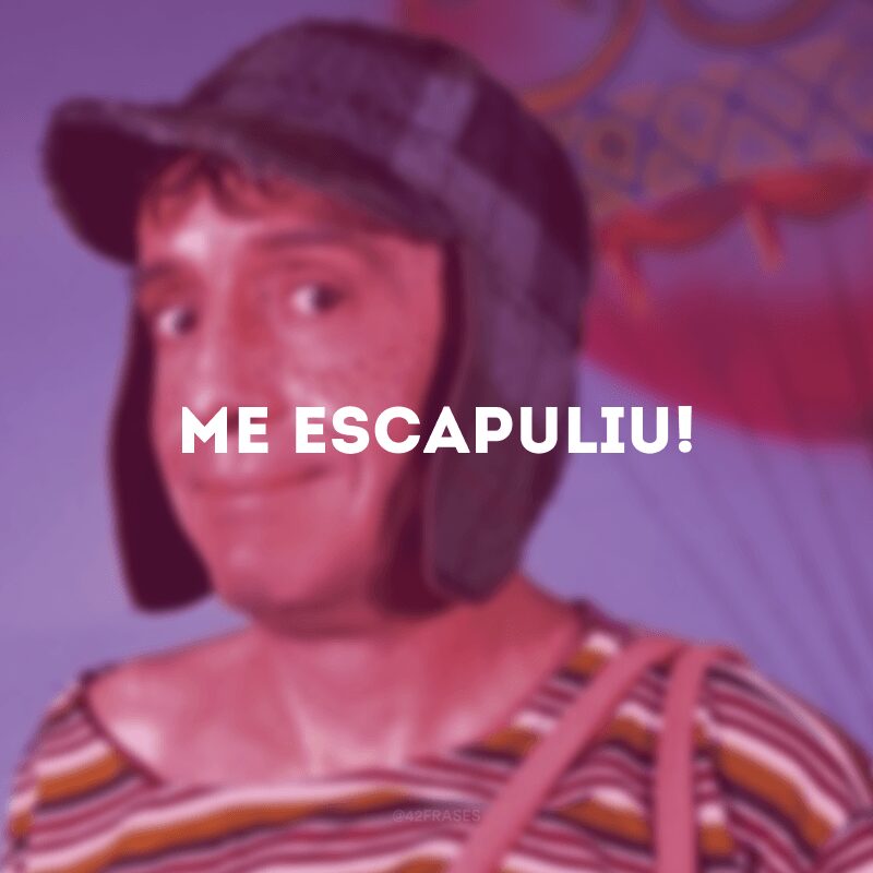 Me escapuliu!