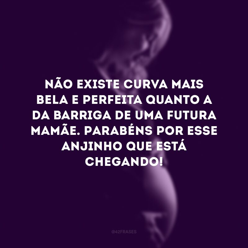 Não existe curva mais bela e perfeita quanto a da barriga de uma futura mamãe. Parabéns por esse anjinho que está chegando!