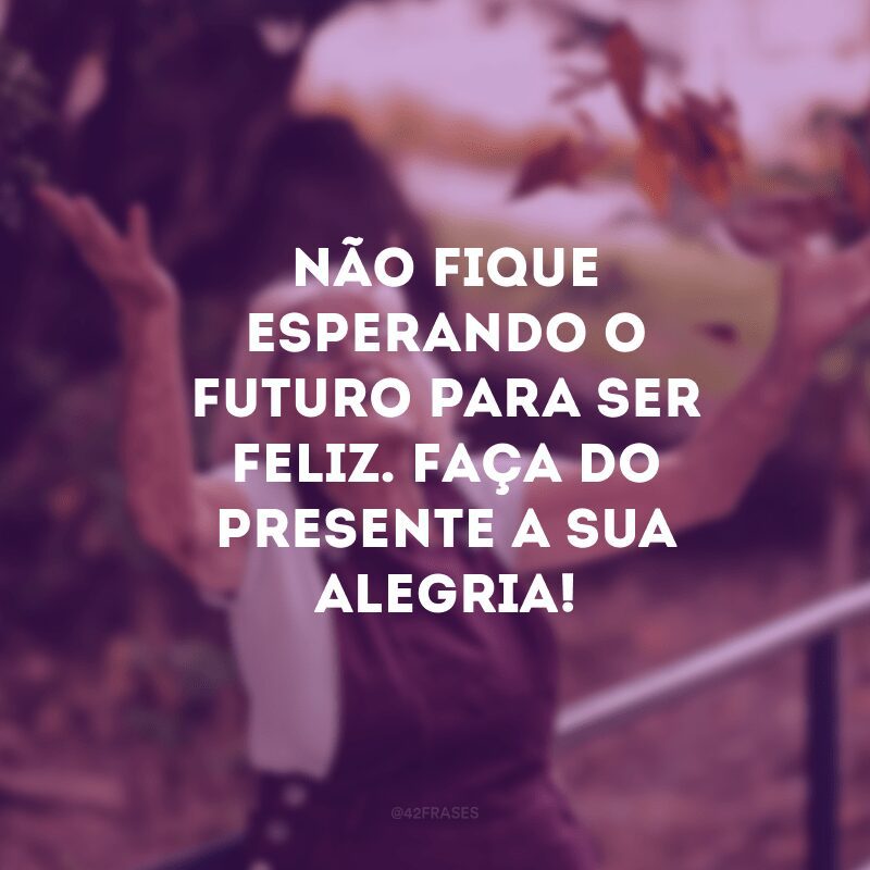 Não fique esperando o futuro para ser feliz. Faça do presente a sua alegria!