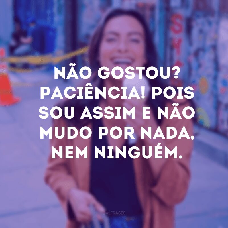 Não gostou? Paciência! Pois sou assim e não mudo por nada, nem ninguém. 