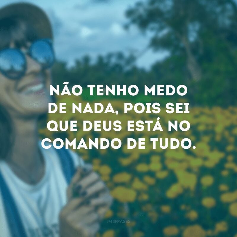 Não tenho medo de nada, pois sei que Deus está no comando de tudo.