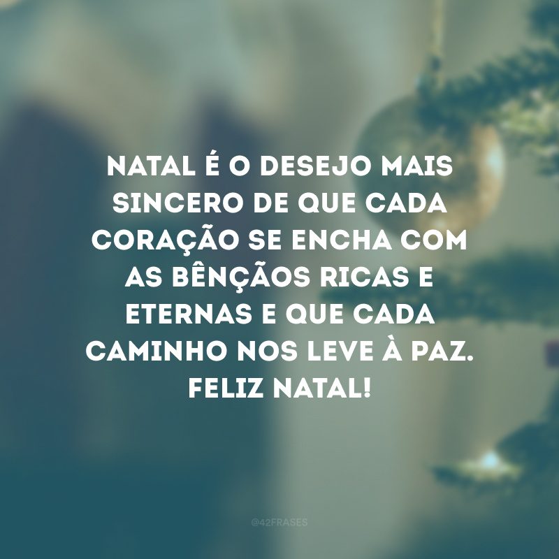 Natal é o desejo mais sincero de que cada coração se encha com as bênçãos ricas e eternas e que cada caminho nos leve à paz. Feliz natal!