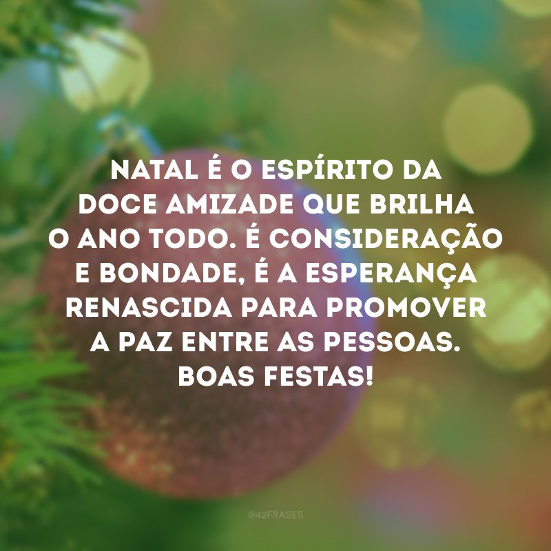 Natal é o espírito da doce amizade que brilha o ano todo. É consideração e bondade, é a esperança renascida para promover a paz entre as pessoas. Boas festas!