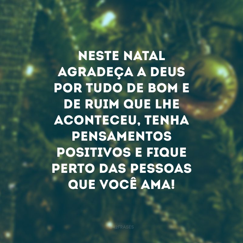 Neste Natal agradeça a Deus por tudo de bom e de ruim que lhe aconteceu, tenha pensamentos positivos e fique perto das pessoas que você ama!