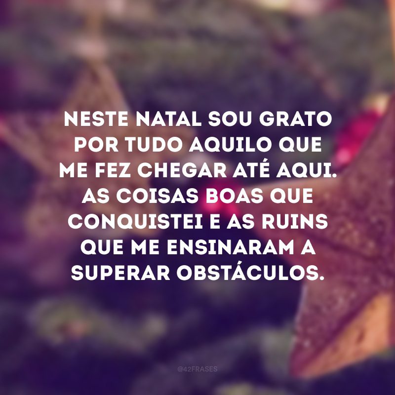 Neste Natal sou grato por tudo aquilo que me fez chegar até aqui. As coisas boas que conquistei e as ruins que me ensinaram a superar obstáculos.