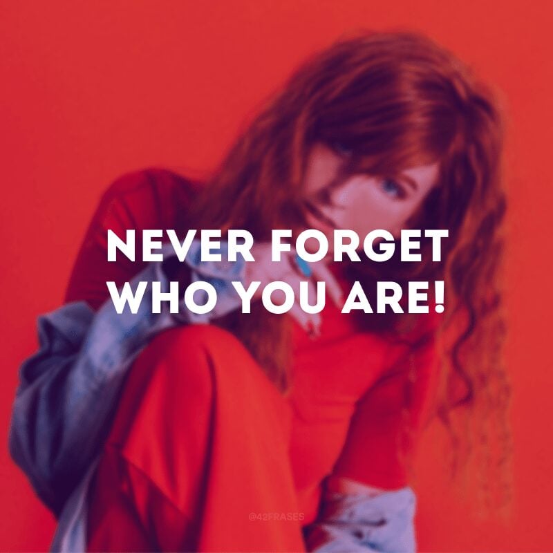 Never forget who you are!
(Nunca esqueça quem você é!)