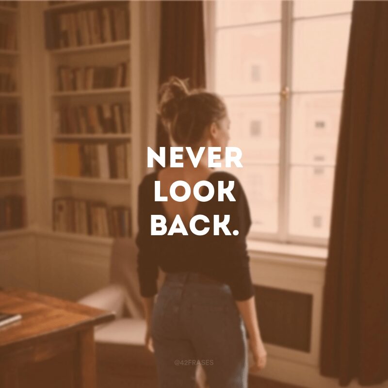 Never look back.
(Nunca olhe pra trás.)