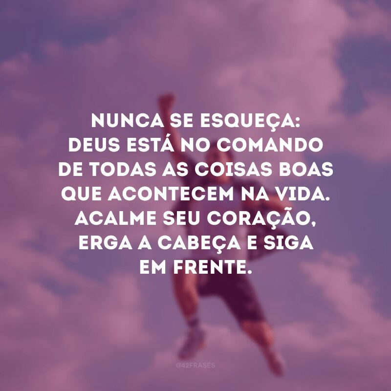 Nunca se esqueça: Deus está no comando de todas as coisas boas que acontecem na vida. Acalme seu coração, erga a cabeça e siga em frente.