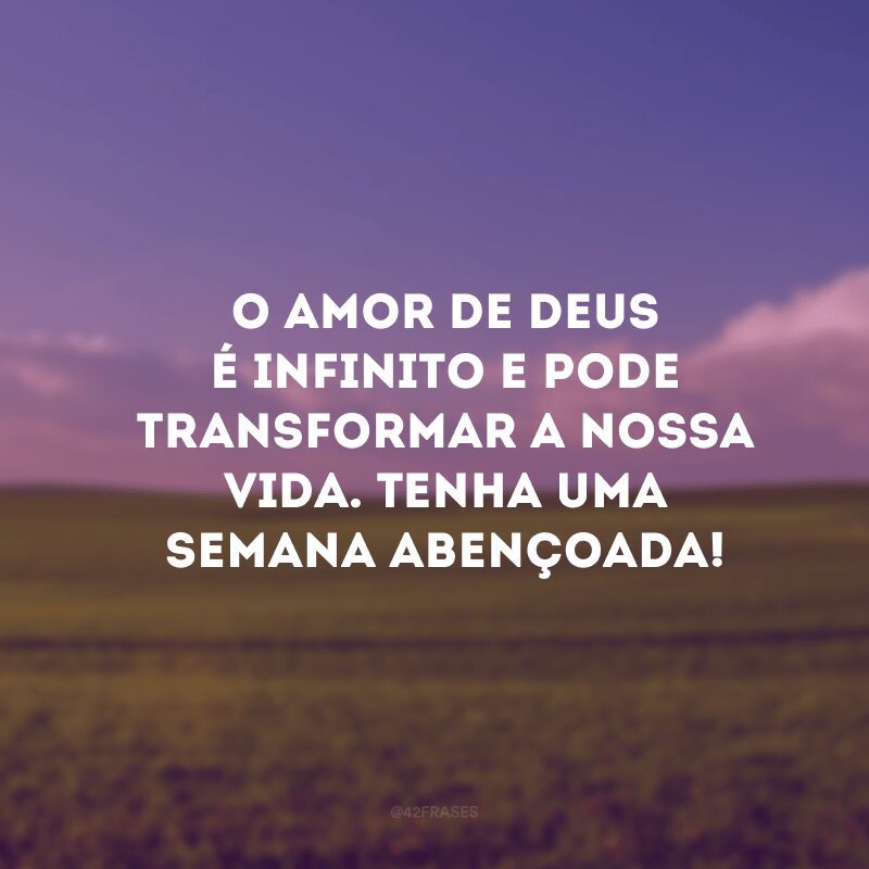 O amor de Deus é infinito e pode transformar a nossa vida. Tenha uma semana abençoada!