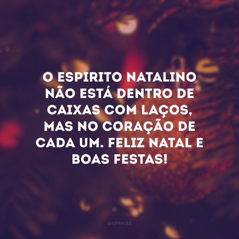 O espirito natalino não está dentro de caixas com laços, mas no coração de cada um. Feliz Natal e Boas Festas!