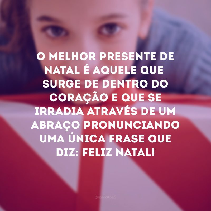 O melhor presente de natal é aquele que surge de dentro do coração e que se irradia através de um abraço pronunciando uma única frase que diz: Feliz Natal!