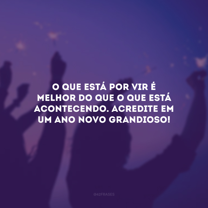 O que está por vir é melhor do que o que está acontecendo. Acredite em um Ano Novo grandioso!